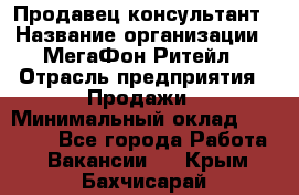 Продавец-консультант › Название организации ­ МегаФон Ритейл › Отрасль предприятия ­ Продажи › Минимальный оклад ­ 25 000 - Все города Работа » Вакансии   . Крым,Бахчисарай